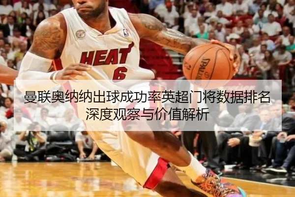 曼联奥纳纳出球成功率英超门将数据排名深度观察与价值解析