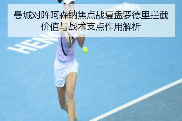 曼城对阵阿森纳焦点战复盘罗德里拦截价值与战术支点作用解析