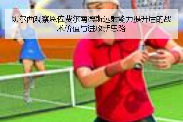 切尔西观察恩佐费尔南德斯远射能力提升后的战术价值与进攻新思路