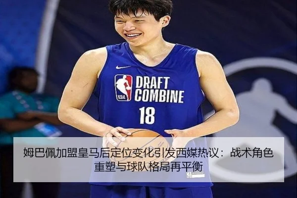 姆巴佩加盟皇马后定位变化引发西媒热议：战术角色重塑与球队格局再平衡