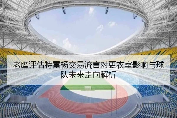 老鹰评估特雷杨交易流言对更衣室影响与球队未来走向解析