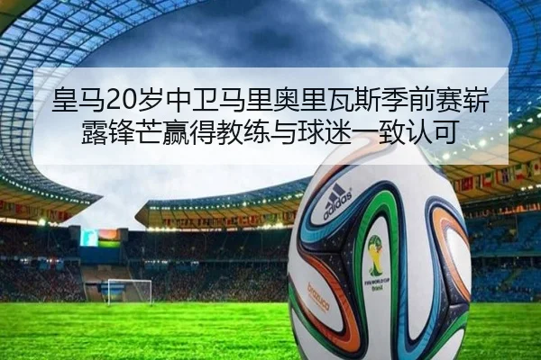 皇马20岁中卫马里奥里瓦斯季前赛崭露锋芒赢得教练与球迷一致认可