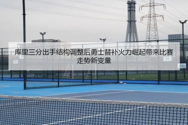 库里三分出手结构调整后勇士替补火力崛起带来比赛走势新变量